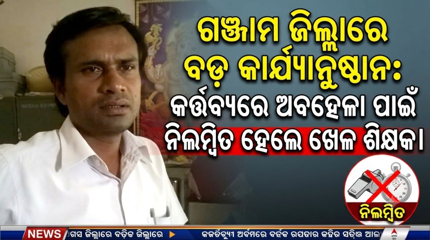 ଗଞ୍ଜାମ ଜିଲ୍ଲାରେ ବଡ଼ କାର୍ଯ୍ୟାନୁଷ୍ଠାନ: କର୍ତ୍ତବ୍ୟରେ ଅବହେଳା ପାଇଁ ନିଲମ୍ବିତ ହେଲେ ଖେଳ ଶିକ୍ଷକ।