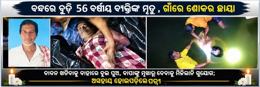 ବନ୍ଧରେ ବୁଡ଼ି ୫୬ ବର୍ଷୀୟ ବ୍ୟକ୍ତିଙ୍କ ମୃତ୍ୟୁ, ଗାଁରେ ଶୋକର ଛାୟା ,  ଦାଦନ ଖଟିବାକୁ ବାହାରେ ଦୁଇ ପୁଅ, ବାପାଙ୍କୁ ମୁଖାଗ୍ନି ଦେବାକୁ ମିଳିଲାନି ସୁଯୋଗ; ଅସହାୟ ହୋଇପଡ଼ିଲେ ବୃଦ୍ଧା ପତ୍ନୀ